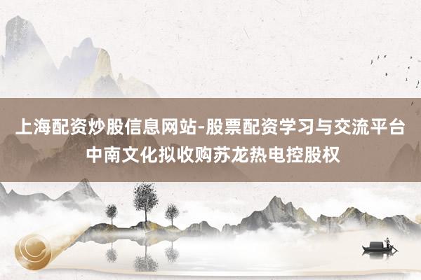 上海配资炒股信息网站-股票配资学习与交流平台 中南文化拟收购苏龙热电控股权
