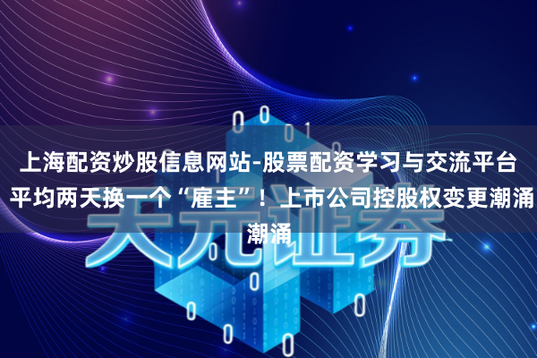 上海配资炒股信息网站-股票配资学习与交流平台 平均两天换一个“雇主”！上市公司控股权变更潮涌