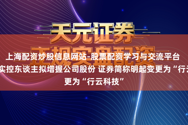 上海配资炒股信息网站-股票配资学习与交流平台 有棵树实控东谈主拟增握公司股份 证券简称明起变更为“行云科技”