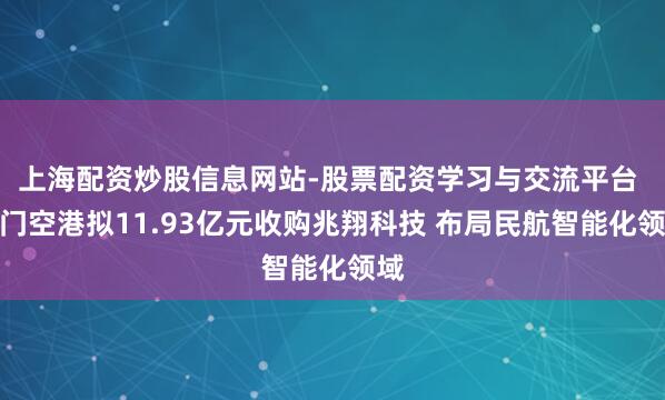 上海配资炒股信息网站-股票配资学习与交流平台 厦门空港拟11.93亿元收购兆翔科技 布局民航智能化领域