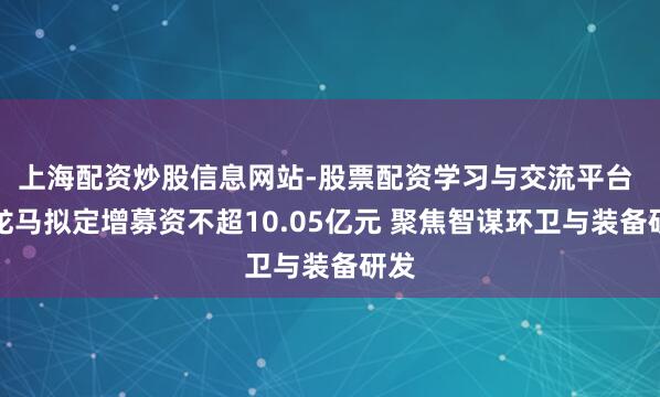 上海配资炒股信息网站-股票配资学习与交流平台 福龙马拟定增募资不超10.05亿元 聚焦智谋环卫与装备研发