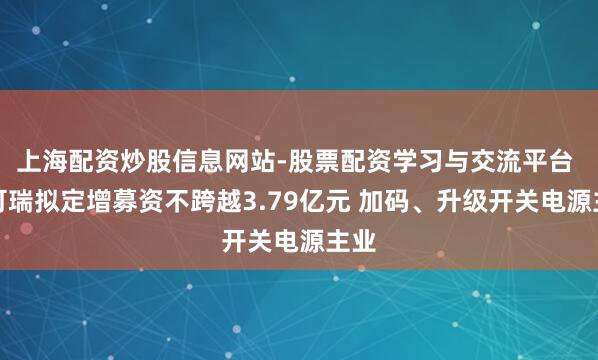 上海配资炒股信息网站-股票配资学习与交流平台 英可瑞拟定增募资不跨越3.79亿元 加码、升级开关电源主业