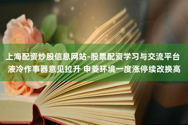 上海配资炒股信息网站-股票配资学习与交流平台 液冷作事器意见拉升 申菱环境一度涨停续改换高