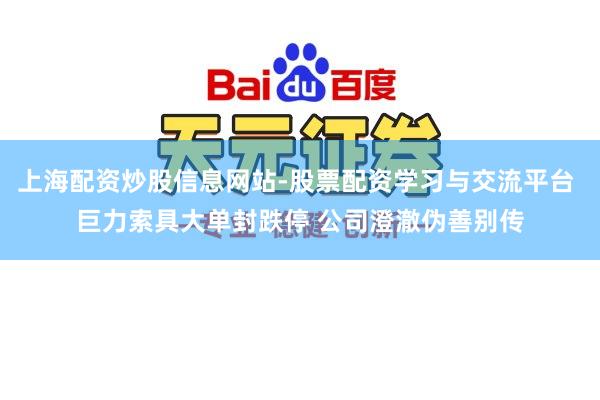 上海配资炒股信息网站-股票配资学习与交流平台 巨力索具大单封跌停 公司澄澈伪善别传