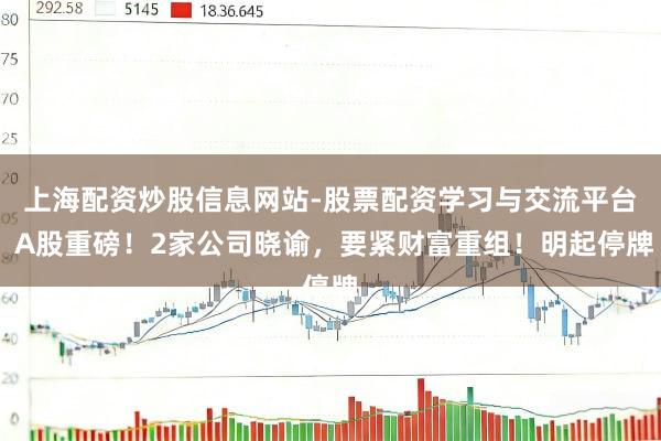 上海配资炒股信息网站-股票配资学习与交流平台 A股重磅！2家公司晓谕，要紧财富重组！明起停牌