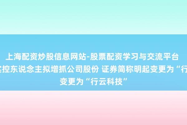 上海配资炒股信息网站-股票配资学习与交流平台 有棵树实控东说念主拟增抓公司股份 证券简称明起变更为“行云科技”