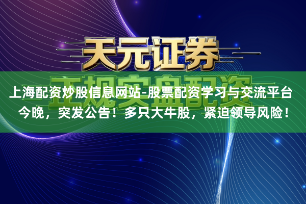 上海配资炒股信息网站-股票配资学习与交流平台 今晚，突发公告！多只大牛股，紧迫领导风险！