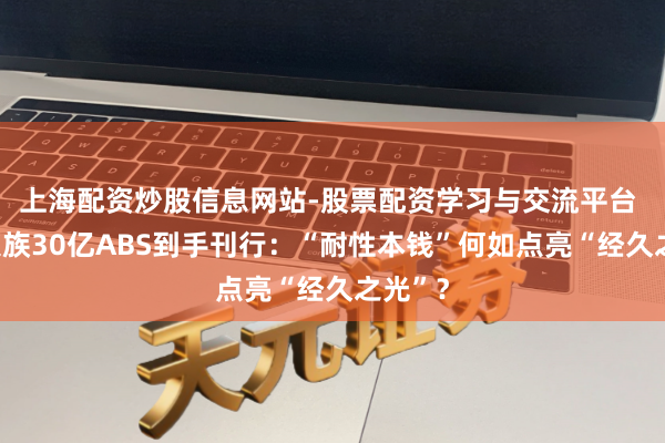 上海配资炒股信息网站-股票配资学习与交流平台 天合大族30亿ABS到手刊行：“耐性本钱”何如点亮“经久之光”？