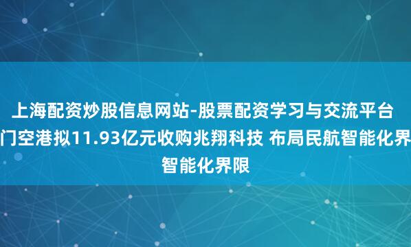 上海配资炒股信息网站-股票配资学习与交流平台 厦门空港拟11.93亿元收购兆翔科技 布局民航智能化界限