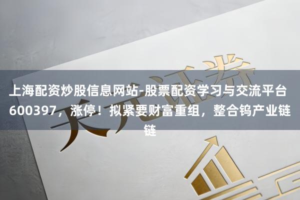 上海配资炒股信息网站-股票配资学习与交流平台 600397，涨停！拟紧要财富重组，整合钨产业链