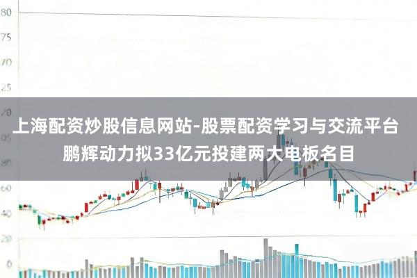 上海配资炒股信息网站-股票配资学习与交流平台 鹏辉动力拟33亿元投建两大电板名目