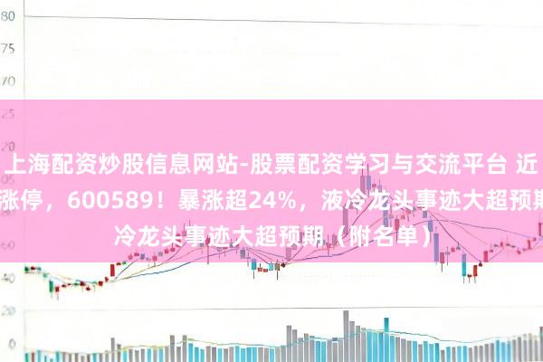 上海配资炒股信息网站-股票配资学习与交流平台 近168万手封涨停，600589！暴涨超24%，液冷龙头事迹大超预期（附名单）