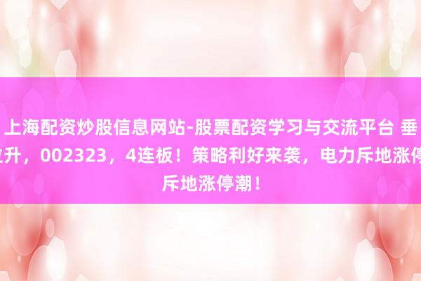 上海配资炒股信息网站-股票配资学习与交流平台 垂直拉升，002323，4连板！策略利好来袭，电力斥地涨停潮！
