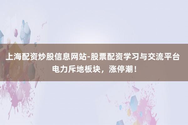 上海配资炒股信息网站-股票配资学习与交流平台 电力斥地板块，涨停潮！