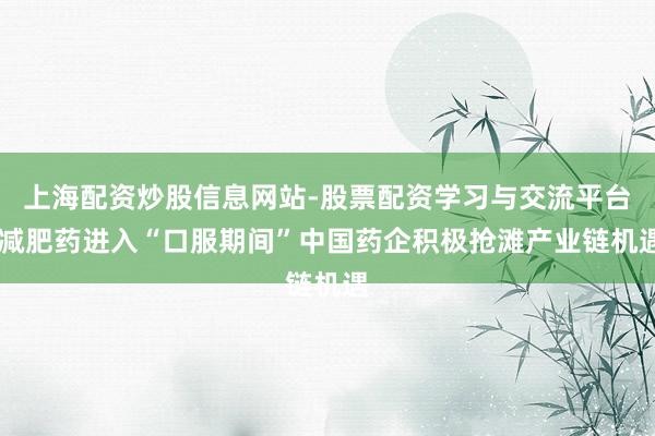 上海配资炒股信息网站-股票配资学习与交流平台 减肥药进入“口服期间”中国药企积极抢滩产业链机遇