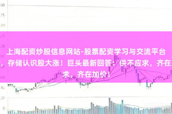 上海配资炒股信息网站-股票配资学习与交流平台 深夜，存储认识股大涨！巨头最新回答：供不应求，齐在加价！