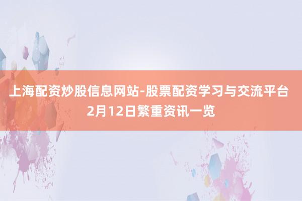 上海配资炒股信息网站-股票配资学习与交流平台 2月12日繁重资讯一览