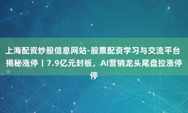 上海配资炒股信息网站-股票配资学习与交流平台 揭秘涨停丨7.9亿元封板，AI营销龙头尾盘拉涨停