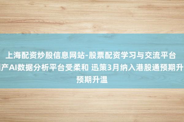 上海配资炒股信息网站-股票配资学习与交流平台 国产AI数据分析平台受柔和 迅策3月纳入港股通预期升温