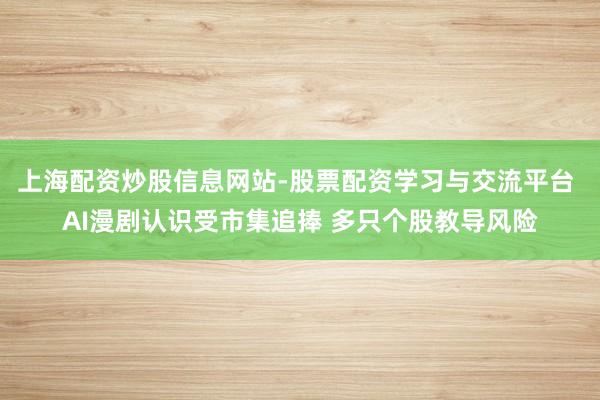 上海配资炒股信息网站-股票配资学习与交流平台 AI漫剧认识受市集追捧 多只个股教导风险