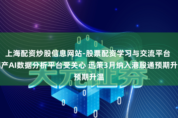 上海配资炒股信息网站-股票配资学习与交流平台 国产AI数据分析平台受关心 迅策3月纳入港股通预期升温
