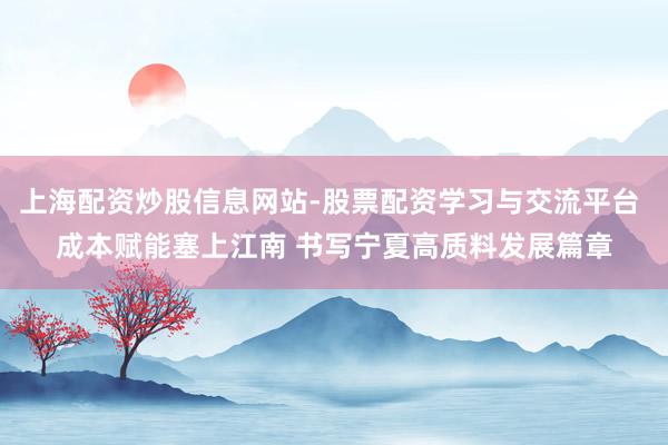 上海配资炒股信息网站-股票配资学习与交流平台 成本赋能塞上江南 书写宁夏高质料发展篇章
