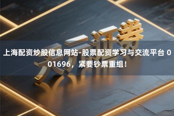 上海配资炒股信息网站-股票配资学习与交流平台 001696，紧要钞票重组！