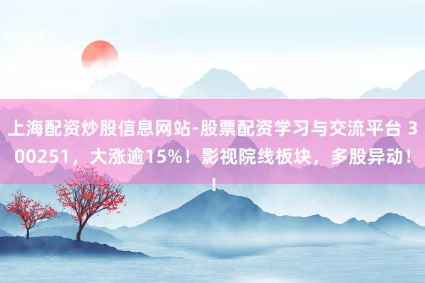上海配资炒股信息网站-股票配资学习与交流平台 300251,大涨逾15%!影视院线板块,多股异动!
