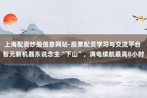 上海配资炒股信息网站-股票配资学习与交流平台 智元新机器东说念主“下山”，满电续航最高8小时