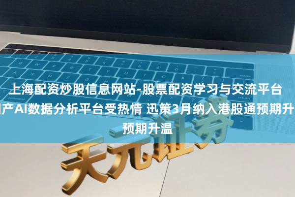 上海配资炒股信息网站-股票配资学习与交流平台 国产AI数据分析平台受热情 迅策3月纳入港股通预期升温