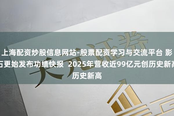 上海配资炒股信息网站-股票配资学习与交流平台 影石更始发布功绩快报  2025年营收近99亿元创历史新高