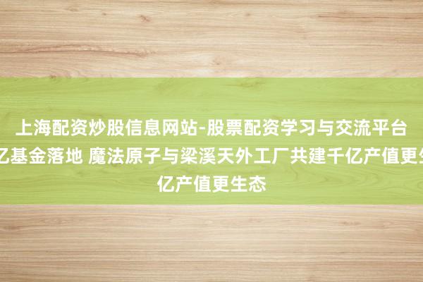 上海配资炒股信息网站-股票配资学习与交流平台 百亿基金落地 魔法原子与梁溪天外工厂共建千亿产值更生态