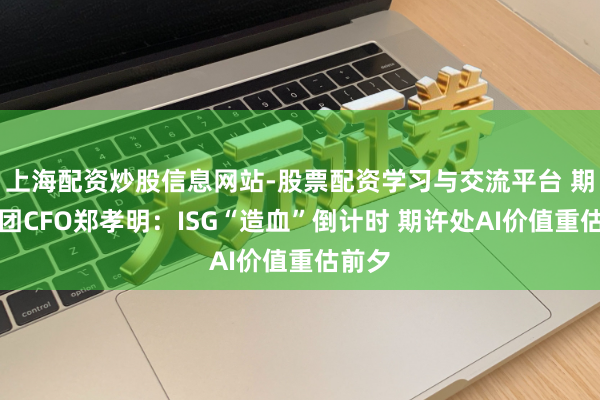 上海配资炒股信息网站-股票配资学习与交流平台 期许集团CFO郑孝明：ISG“造血”倒计时 期许处AI价值重估前夕