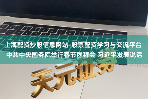 上海配资炒股信息网站-股票配资学习与交流平台 中共中央国务院举行春节团拜会 习近平发表说话