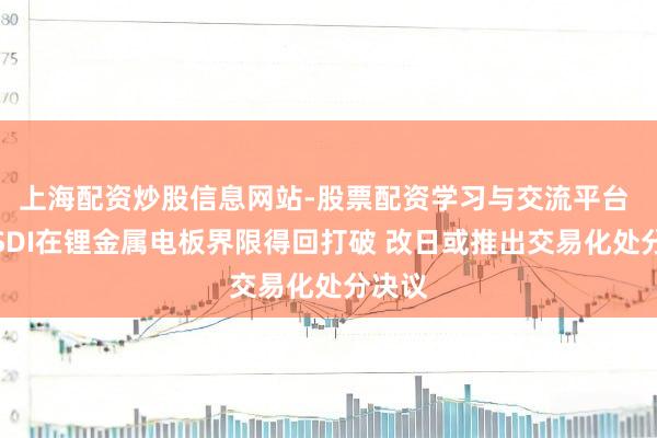 上海配资炒股信息网站-股票配资学习与交流平台 三星SDI在锂金属电板界限得回打破 改日或推出交易化处分决议