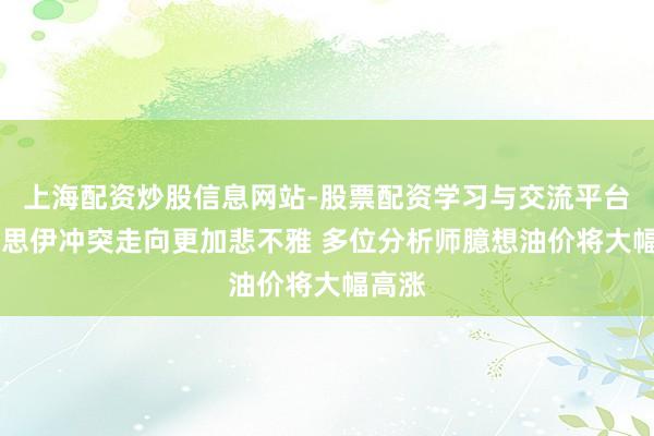 上海配资炒股信息网站-股票配资学习与交流平台 好意思伊冲突走向更加悲不雅 多位分析师臆想油价将大幅高涨