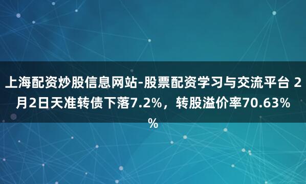 上海配资炒股信息网站-股票配资学习与交流平台 2月2日天准转债下落7.2%，转股溢价率70.63%