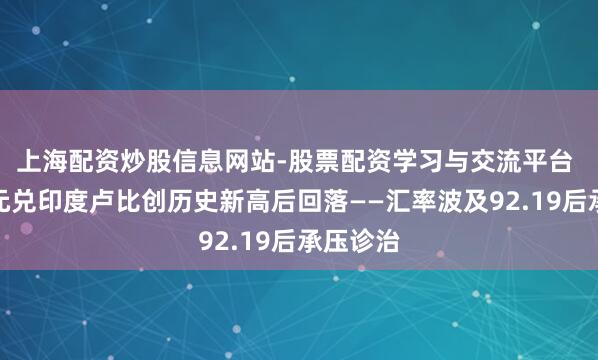 上海配资炒股信息网站-股票配资学习与交流平台 好意思元兑印度卢比创历史新高后回落——汇率波及92.19后承压诊治