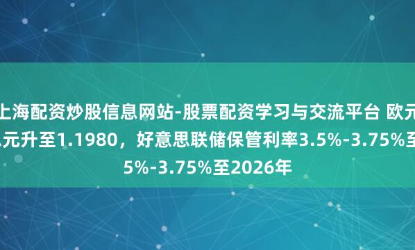 上海配资炒股信息网站-股票配资学习与交流平台 欧元兑好意思元升至1.1980，好意思联储保管利率3.5%-3.75%至2026年