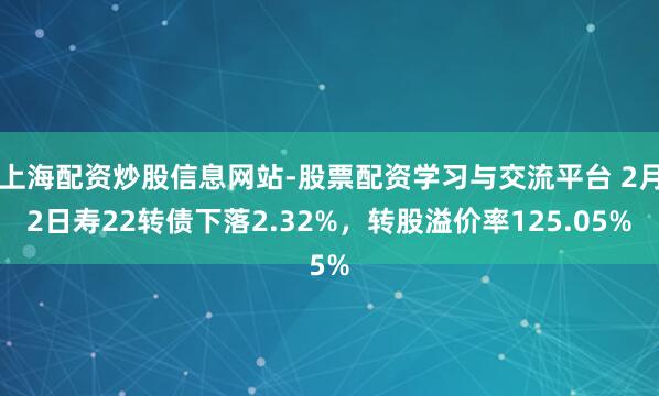 上海配资炒股信息网站-股票配资学习与交流平台 2月2日寿22转债下落2.32%，转股溢价率125.05%