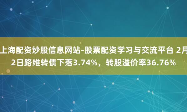 上海配资炒股信息网站-股票配资学习与交流平台 2月2日路维转债下落3.74%，转股溢价率36.76%