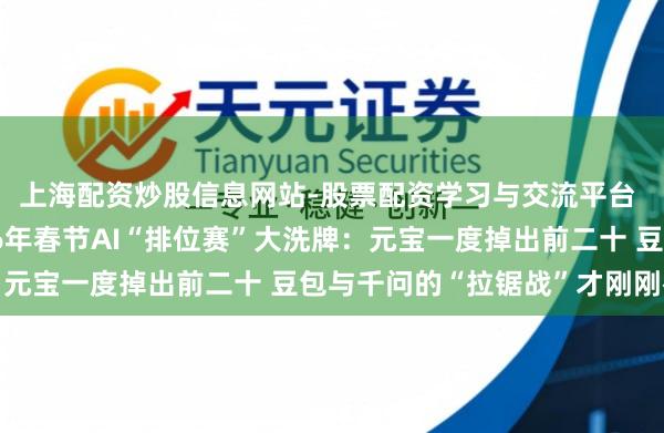 上海配资炒股信息网站-股票配资学习与交流平台 红包大战落潮!2026年春节AI“排位赛”大洗牌:元宝一度掉出前二十 豆包与千问的“拉锯战”才刚刚初始