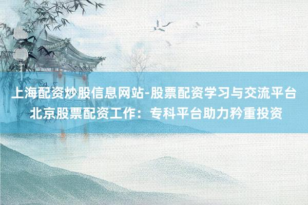 上海配资炒股信息网站-股票配资学习与交流平台 北京股票配资工作：专科平台助力矜重投资