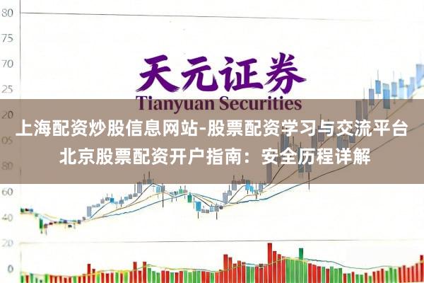 上海配资炒股信息网站-股票配资学习与交流平台 北京股票配资开户指南：安全历程详解