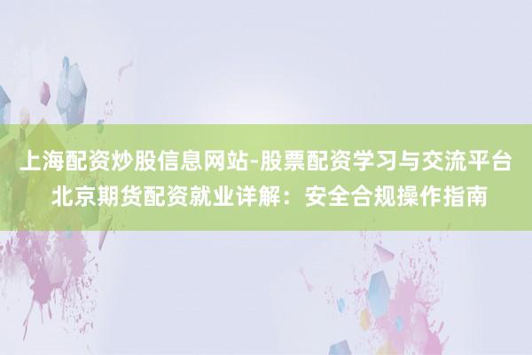 上海配资炒股信息网站-股票配资学习与交流平台 北京期货配资就业详解：安全合规操作指南