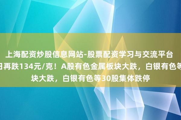 上海配资炒股信息网站-股票配资学习与交流平台 金饰克价,单日再跌134元/克!A股有色金属板块大跌,白银有色等30股集体跌停