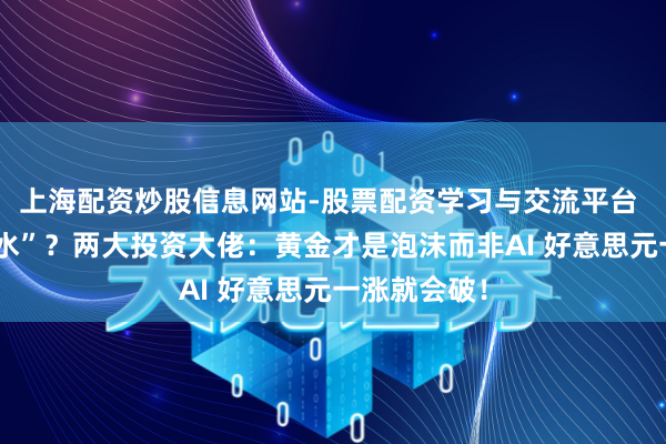 上海配资炒股信息网站-股票配资学习与交流平台 金价“大跳水”？两大投资大佬：黄金才是泡沫而非AI 好意思元一涨就会破！