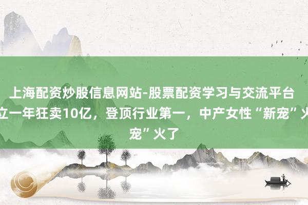 上海配资炒股信息网站-股票配资学习与交流平台 成立一年狂卖10亿,登顶行业第一,中产女性“新宠”火了
