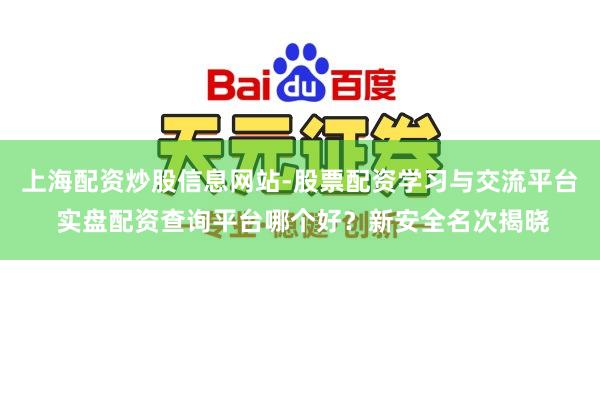 上海配资炒股信息网站-股票配资学习与交流平台 实盘配资查询平台哪个好？新安全名次揭晓