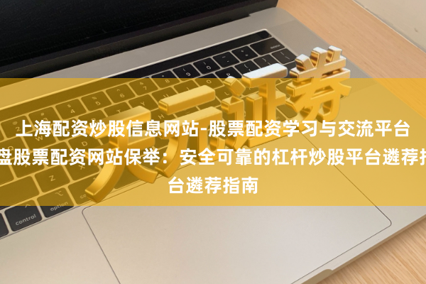 上海配资炒股信息网站-股票配资学习与交流平台 实盘股票配资网站保举：安全可靠的杠杆炒股平台遴荐指南
